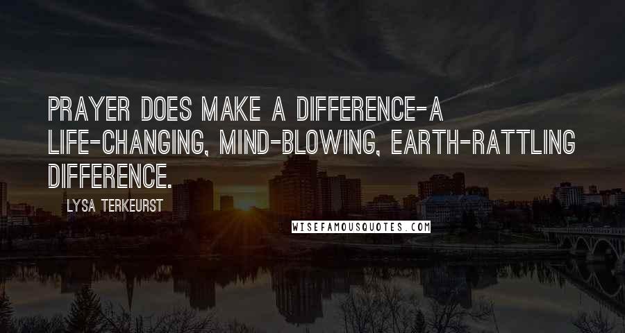 Lysa TerKeurst Quotes: Prayer does make a difference-a life-changing, mind-blowing, earth-rattling difference.