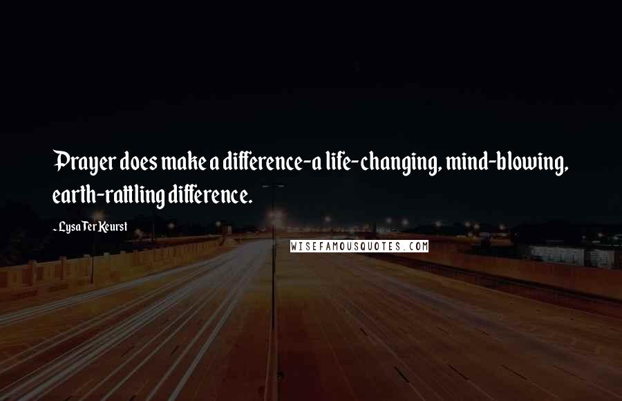 Lysa TerKeurst Quotes: Prayer does make a difference-a life-changing, mind-blowing, earth-rattling difference.