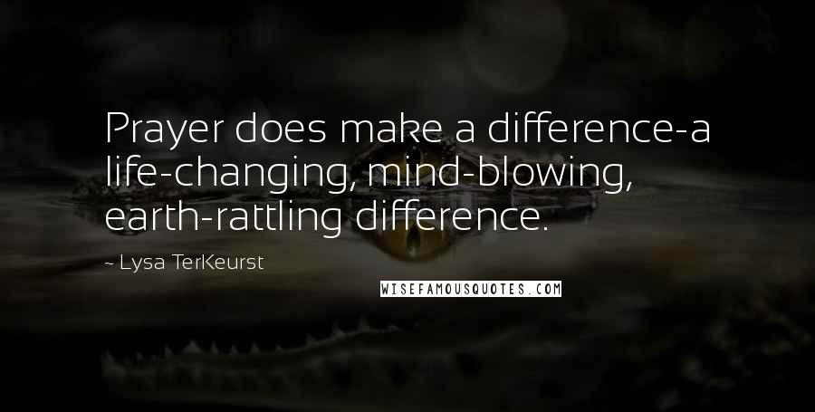 Lysa TerKeurst Quotes: Prayer does make a difference-a life-changing, mind-blowing, earth-rattling difference.
