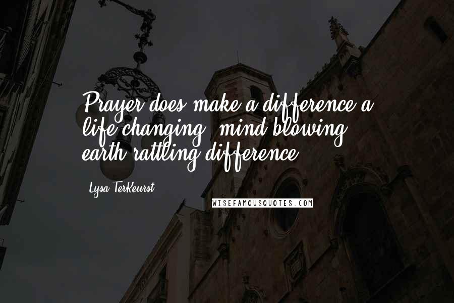 Lysa TerKeurst Quotes: Prayer does make a difference-a life-changing, mind-blowing, earth-rattling difference.