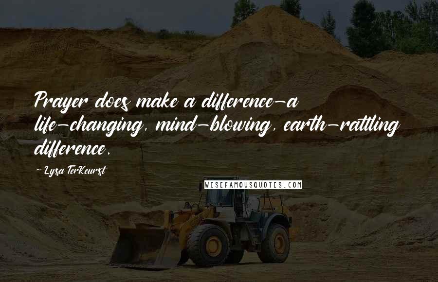 Lysa TerKeurst Quotes: Prayer does make a difference-a life-changing, mind-blowing, earth-rattling difference.