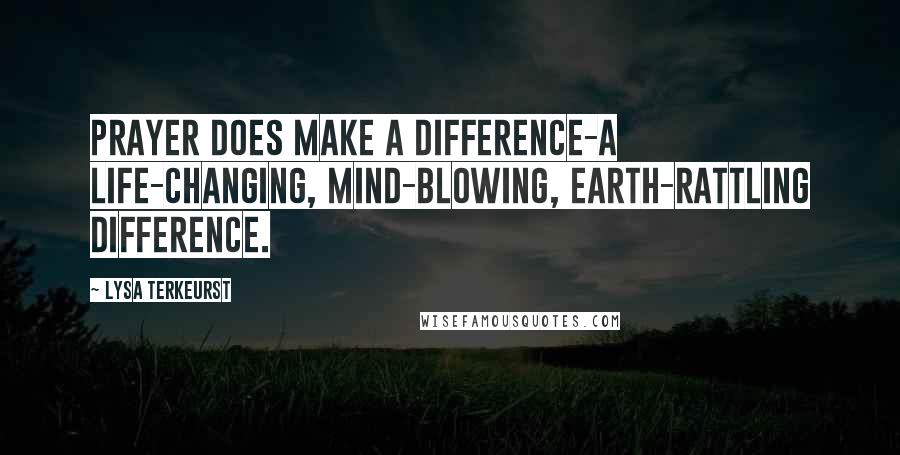 Lysa TerKeurst Quotes: Prayer does make a difference-a life-changing, mind-blowing, earth-rattling difference.