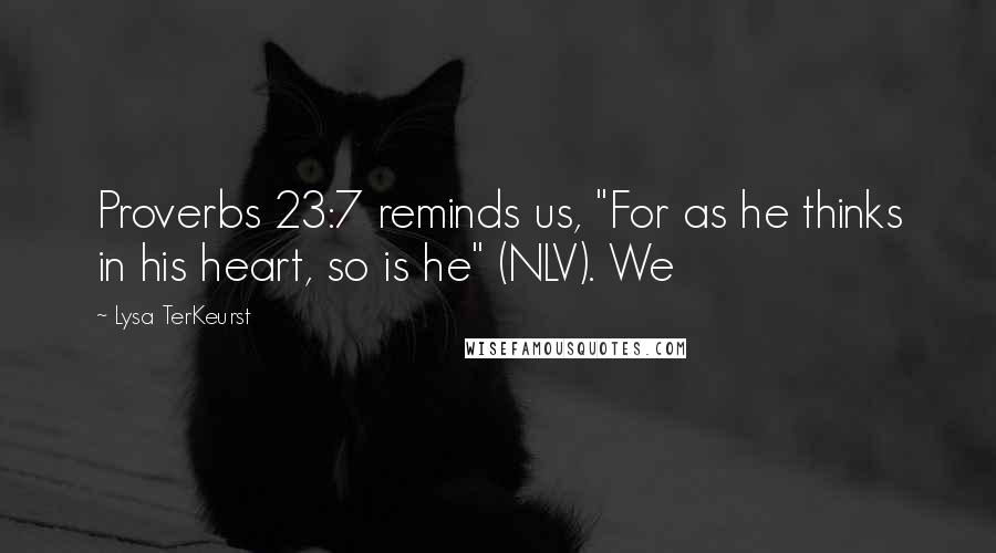 Lysa TerKeurst Quotes: Proverbs 23:7 reminds us, "For as he thinks in his heart, so is he" (NLV). We