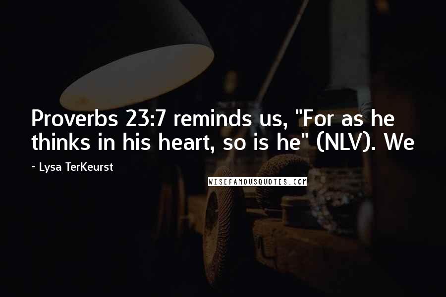 Lysa TerKeurst Quotes: Proverbs 23:7 reminds us, "For as he thinks in his heart, so is he" (NLV). We