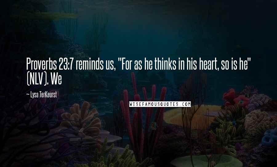 Lysa TerKeurst Quotes: Proverbs 23:7 reminds us, "For as he thinks in his heart, so is he" (NLV). We