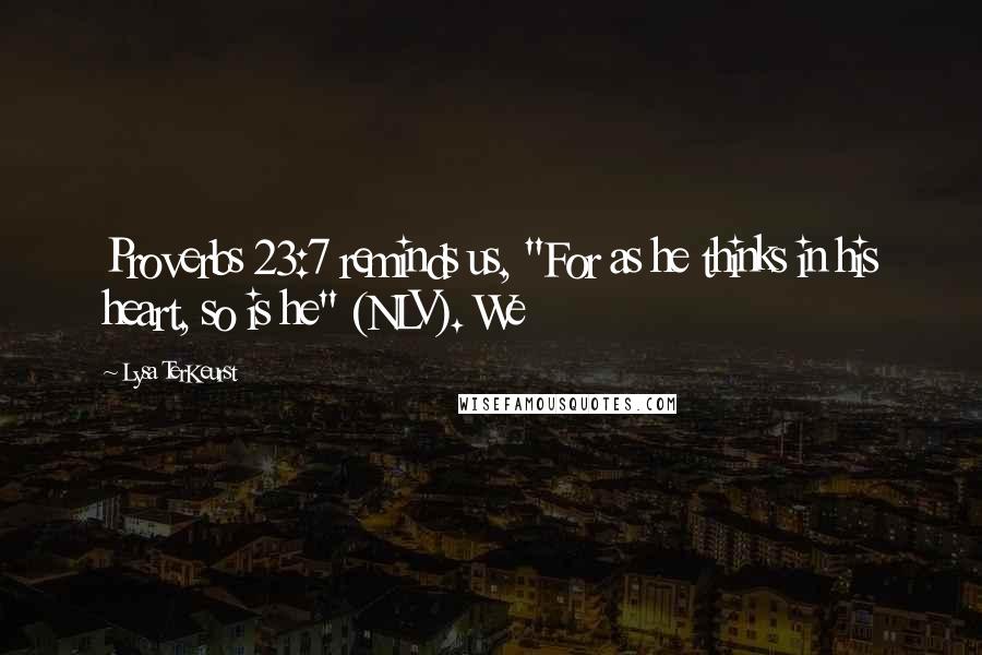 Lysa TerKeurst Quotes: Proverbs 23:7 reminds us, "For as he thinks in his heart, so is he" (NLV). We