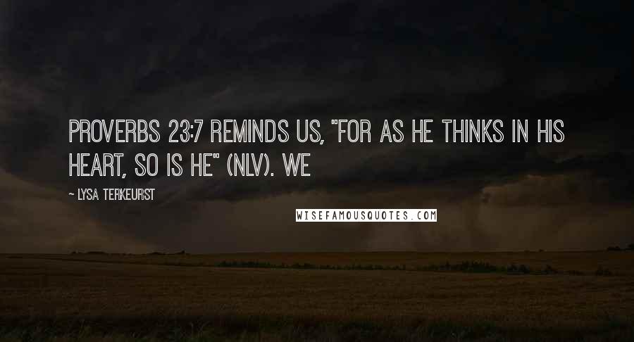 Lysa TerKeurst Quotes: Proverbs 23:7 reminds us, "For as he thinks in his heart, so is he" (NLV). We