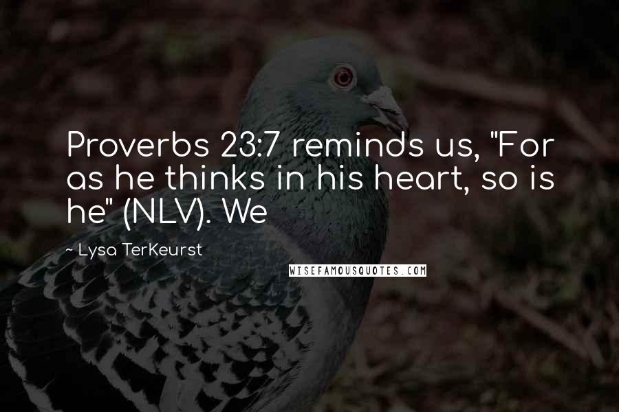 Lysa TerKeurst Quotes: Proverbs 23:7 reminds us, "For as he thinks in his heart, so is he" (NLV). We