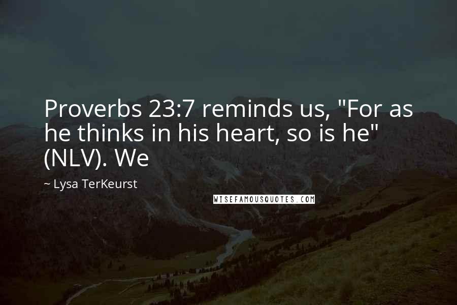 Lysa TerKeurst Quotes: Proverbs 23:7 reminds us, "For as he thinks in his heart, so is he" (NLV). We