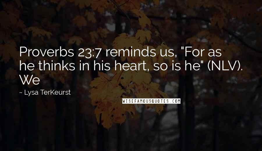 Lysa TerKeurst Quotes: Proverbs 23:7 reminds us, "For as he thinks in his heart, so is he" (NLV). We