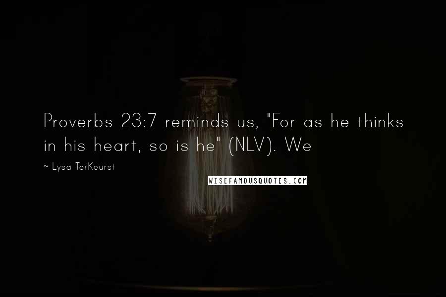 Lysa TerKeurst Quotes: Proverbs 23:7 reminds us, "For as he thinks in his heart, so is he" (NLV). We