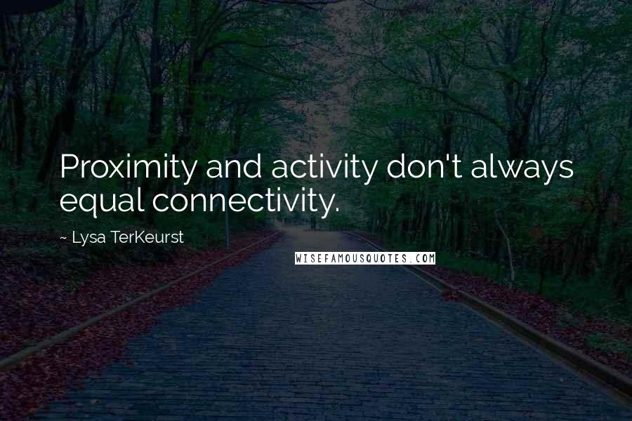 Lysa TerKeurst Quotes: Proximity and activity don't always equal connectivity.