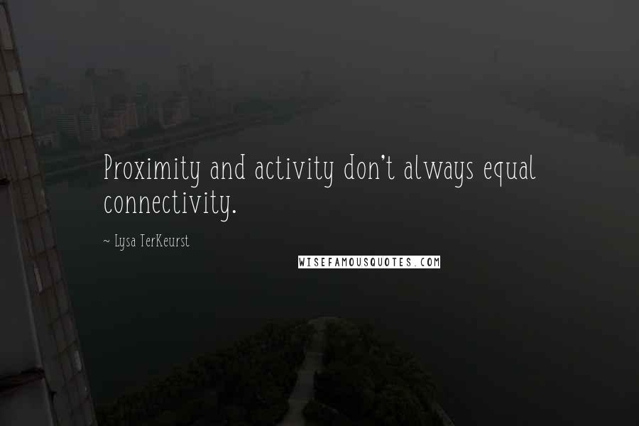 Lysa TerKeurst Quotes: Proximity and activity don't always equal connectivity.