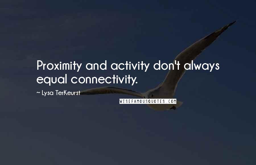 Lysa TerKeurst Quotes: Proximity and activity don't always equal connectivity.