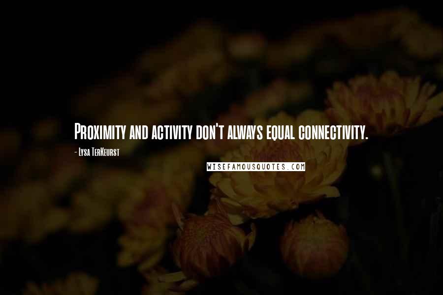 Lysa TerKeurst Quotes: Proximity and activity don't always equal connectivity.