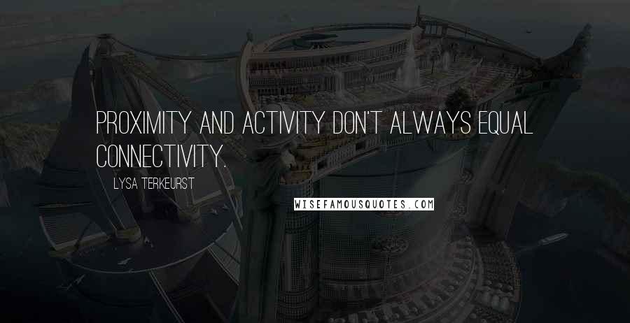 Lysa TerKeurst Quotes: Proximity and activity don't always equal connectivity.