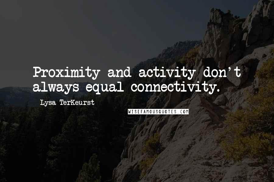 Lysa TerKeurst Quotes: Proximity and activity don't always equal connectivity.