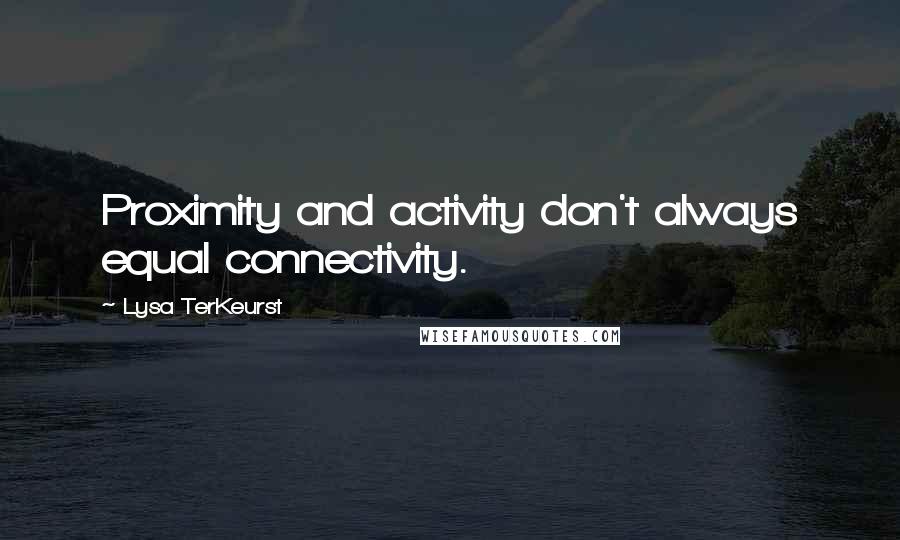 Lysa TerKeurst Quotes: Proximity and activity don't always equal connectivity.