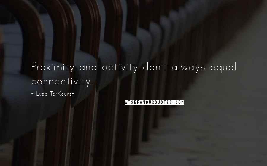 Lysa TerKeurst Quotes: Proximity and activity don't always equal connectivity.