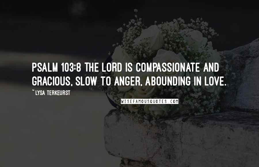 Lysa TerKeurst Quotes: Psalm 103:8 The LORD is compassionate and gracious, slow to anger, abounding in love.