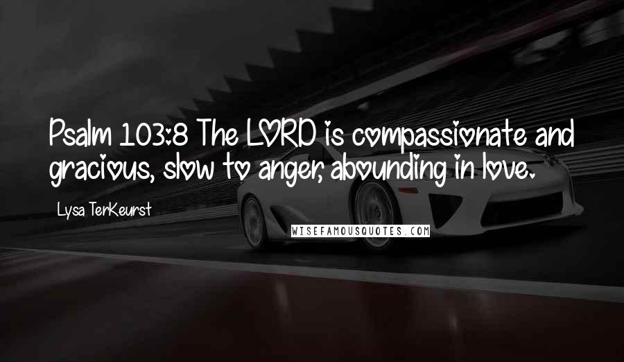 Lysa TerKeurst Quotes: Psalm 103:8 The LORD is compassionate and gracious, slow to anger, abounding in love.