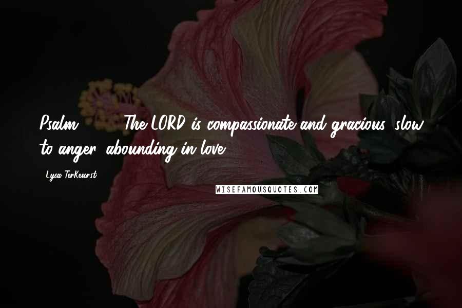 Lysa TerKeurst Quotes: Psalm 103:8 The LORD is compassionate and gracious, slow to anger, abounding in love.