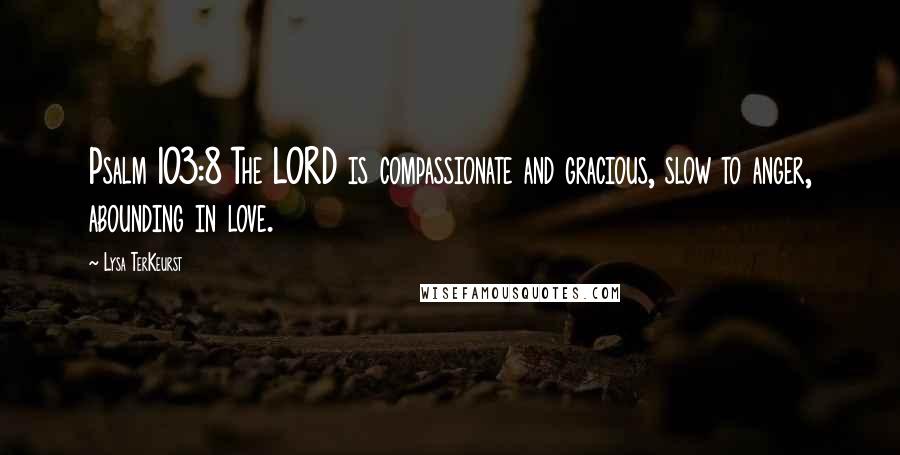 Lysa TerKeurst Quotes: Psalm 103:8 The LORD is compassionate and gracious, slow to anger, abounding in love.