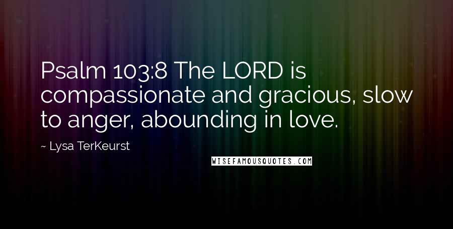 Lysa TerKeurst Quotes: Psalm 103:8 The LORD is compassionate and gracious, slow to anger, abounding in love.