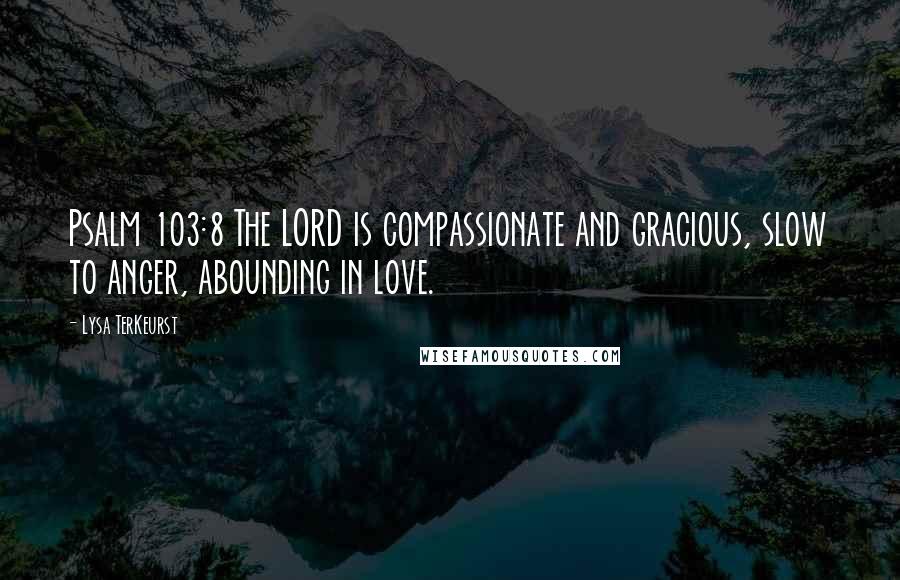 Lysa TerKeurst Quotes: Psalm 103:8 The LORD is compassionate and gracious, slow to anger, abounding in love.