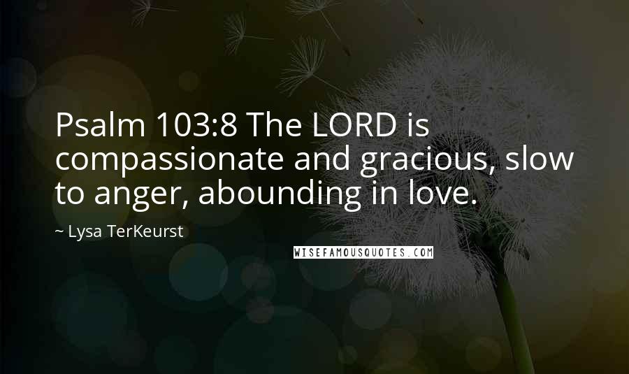 Lysa TerKeurst Quotes: Psalm 103:8 The LORD is compassionate and gracious, slow to anger, abounding in love.