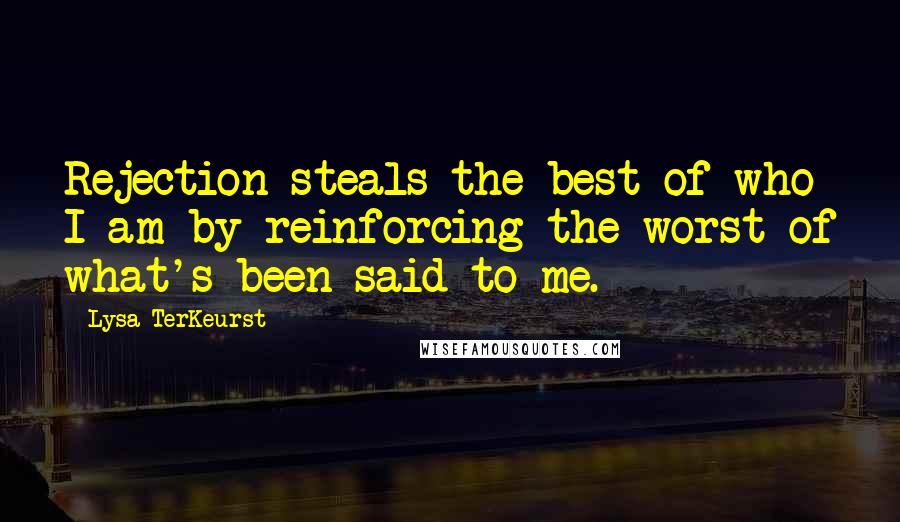 Lysa TerKeurst Quotes: Rejection steals the best of who I am by reinforcing the worst of what's been said to me.