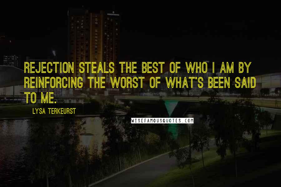 Lysa TerKeurst Quotes: Rejection steals the best of who I am by reinforcing the worst of what's been said to me.