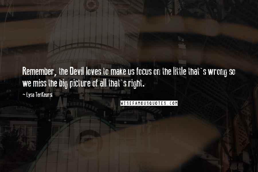 Lysa TerKeurst Quotes: Remember, the Devil loves to make us focus on the little that's wrong so we miss the big picture of all that's right.