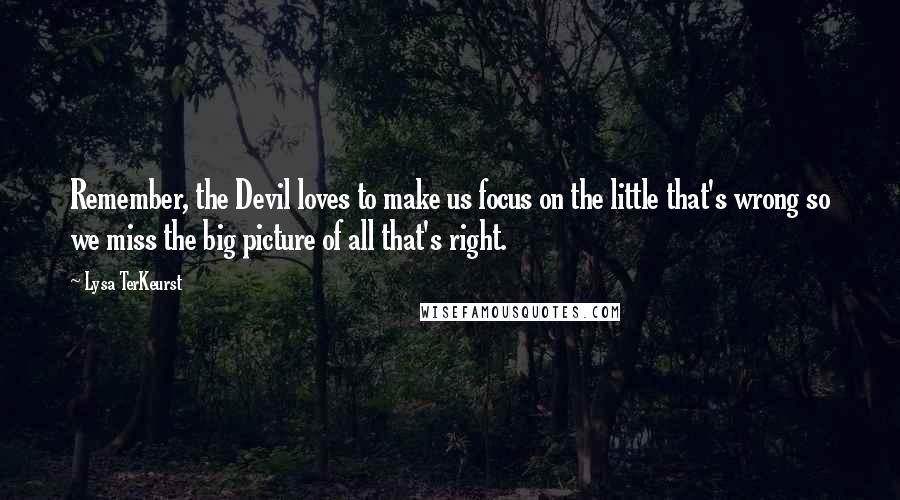 Lysa TerKeurst Quotes: Remember, the Devil loves to make us focus on the little that's wrong so we miss the big picture of all that's right.