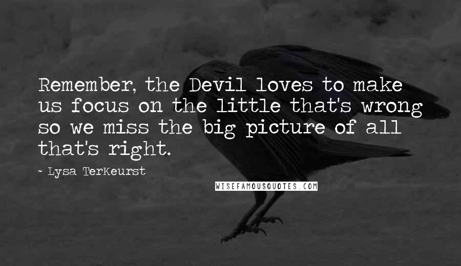 Lysa TerKeurst Quotes: Remember, the Devil loves to make us focus on the little that's wrong so we miss the big picture of all that's right.