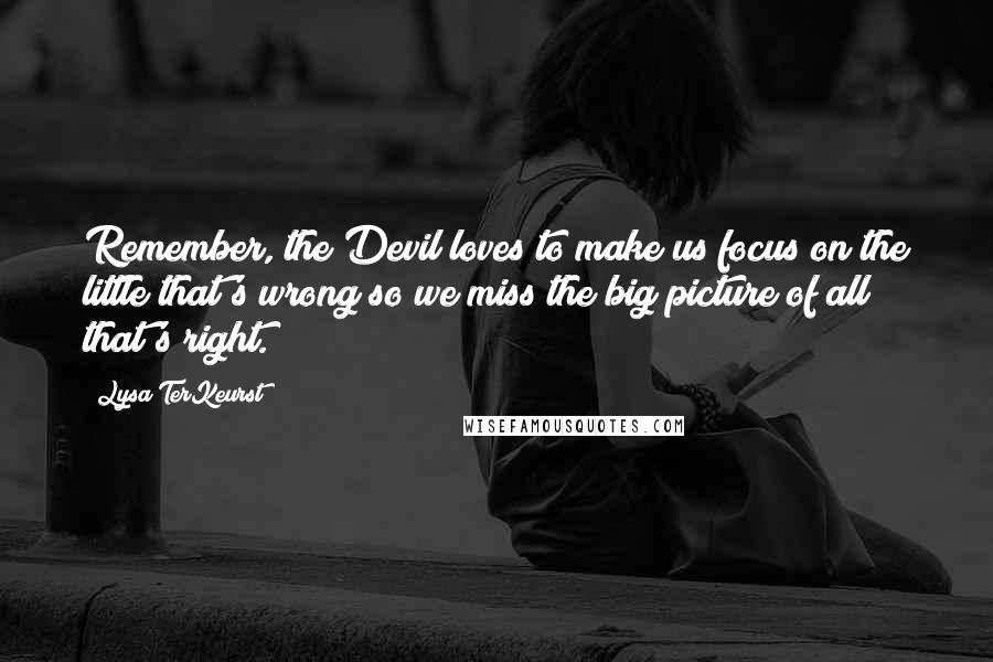 Lysa TerKeurst Quotes: Remember, the Devil loves to make us focus on the little that's wrong so we miss the big picture of all that's right.