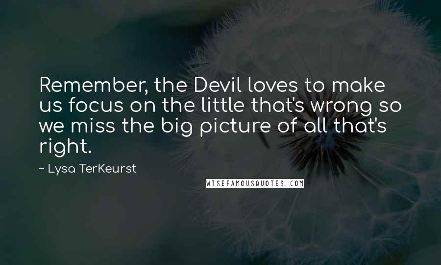 Lysa TerKeurst Quotes: Remember, the Devil loves to make us focus on the little that's wrong so we miss the big picture of all that's right.