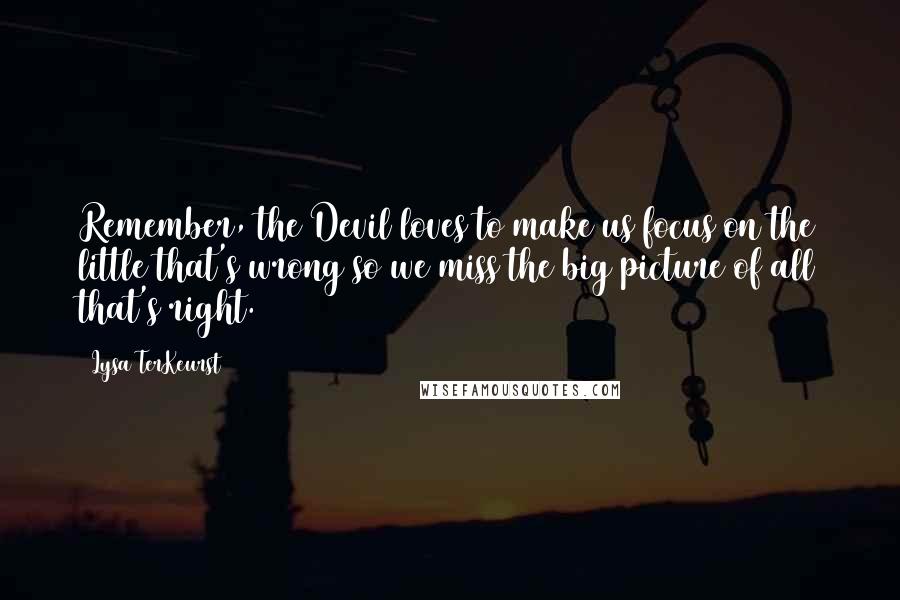 Lysa TerKeurst Quotes: Remember, the Devil loves to make us focus on the little that's wrong so we miss the big picture of all that's right.