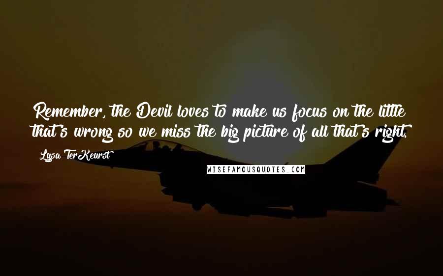 Lysa TerKeurst Quotes: Remember, the Devil loves to make us focus on the little that's wrong so we miss the big picture of all that's right.