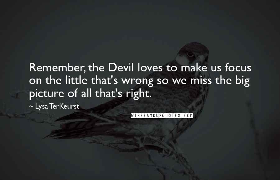 Lysa TerKeurst Quotes: Remember, the Devil loves to make us focus on the little that's wrong so we miss the big picture of all that's right.