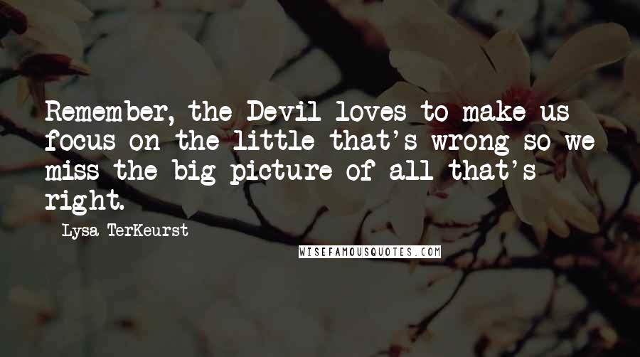 Lysa TerKeurst Quotes: Remember, the Devil loves to make us focus on the little that's wrong so we miss the big picture of all that's right.