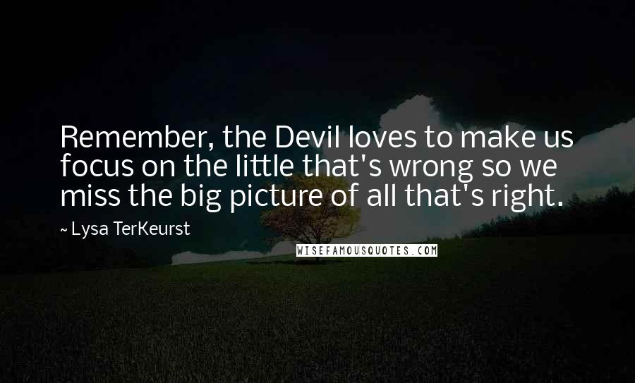 Lysa TerKeurst Quotes: Remember, the Devil loves to make us focus on the little that's wrong so we miss the big picture of all that's right.