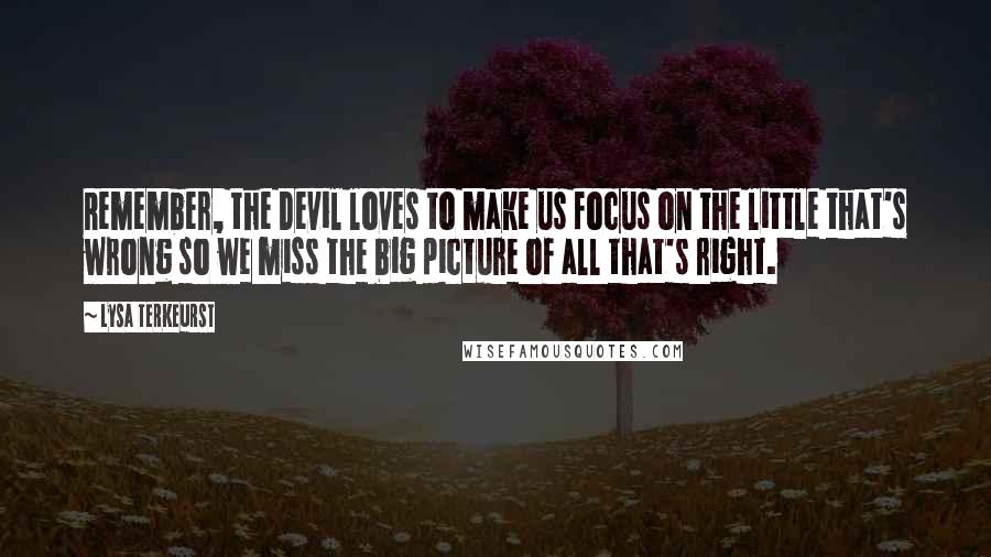 Lysa TerKeurst Quotes: Remember, the Devil loves to make us focus on the little that's wrong so we miss the big picture of all that's right.