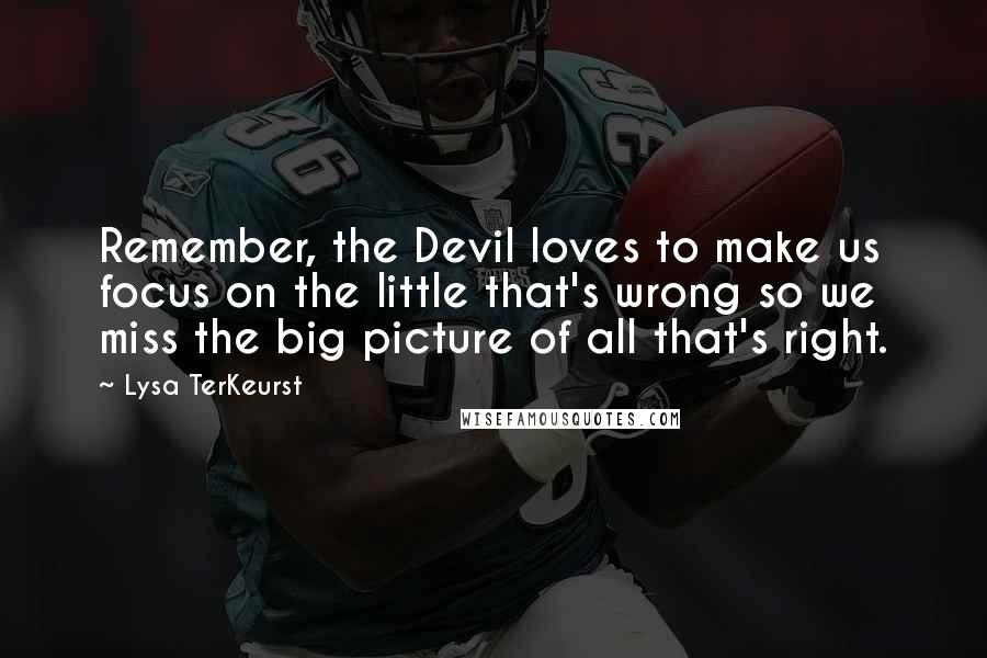 Lysa TerKeurst Quotes: Remember, the Devil loves to make us focus on the little that's wrong so we miss the big picture of all that's right.