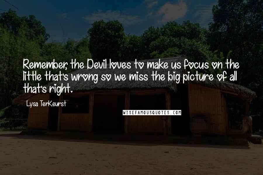 Lysa TerKeurst Quotes: Remember, the Devil loves to make us focus on the little that's wrong so we miss the big picture of all that's right.