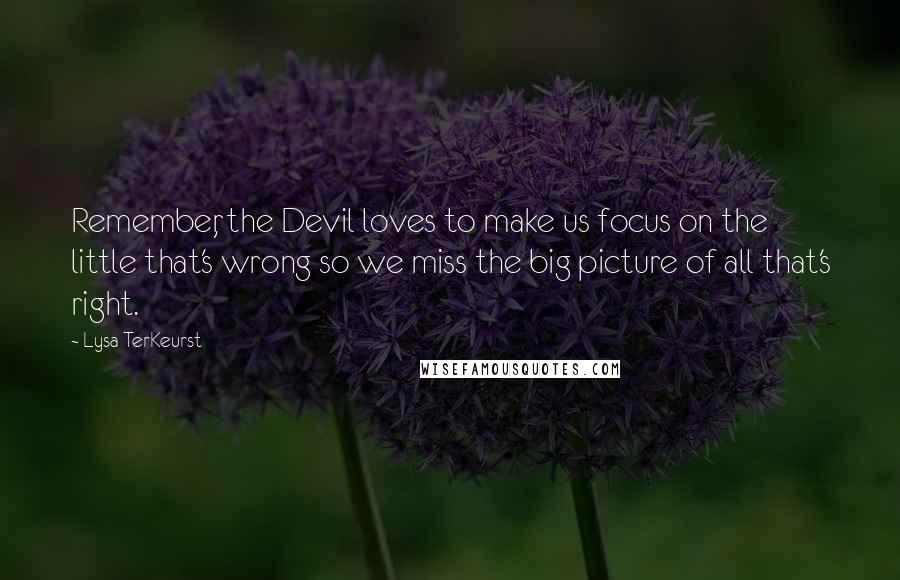 Lysa TerKeurst Quotes: Remember, the Devil loves to make us focus on the little that's wrong so we miss the big picture of all that's right.