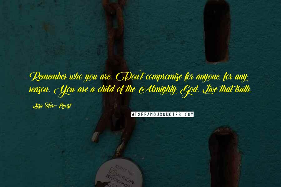Lysa TerKeurst Quotes: Remember who you are. Don't compromise for anyone, for any reason. You are a child of the Almighty God. Live that truth.