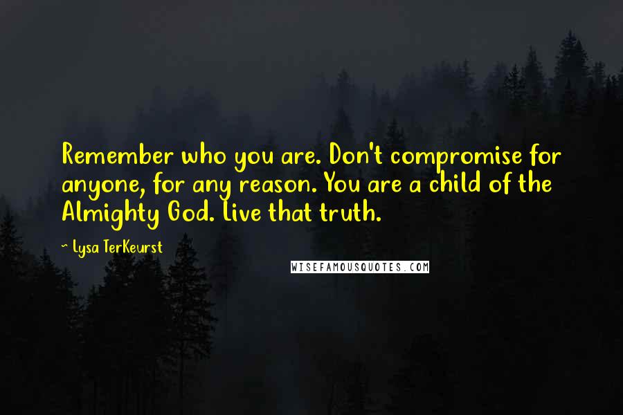 Lysa TerKeurst Quotes: Remember who you are. Don't compromise for anyone, for any reason. You are a child of the Almighty God. Live that truth.