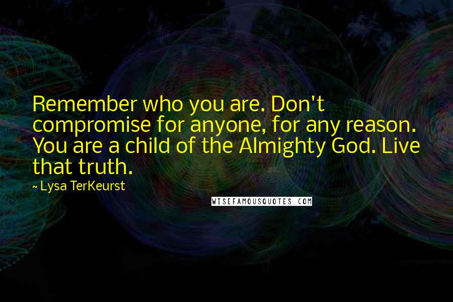 Lysa TerKeurst Quotes: Remember who you are. Don't compromise for anyone, for any reason. You are a child of the Almighty God. Live that truth.