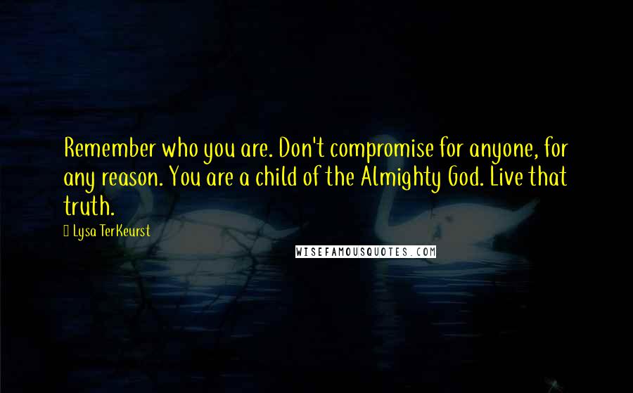 Lysa TerKeurst Quotes: Remember who you are. Don't compromise for anyone, for any reason. You are a child of the Almighty God. Live that truth.